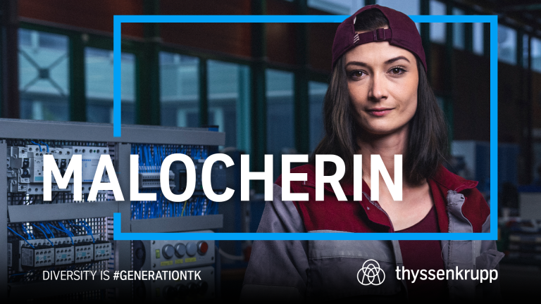 A thyssenkrupp employee stands in a workshop. The image features the words “MALOCHERIN,” “DIVERSITY IS #GENERATIONTK,” and the thyssenkrupp logo. A thyssenkrupp employee stands in a workshop. The image features the words “MALOCHERIN,” “DIVERSITY IS #GENERATIONTK,” and the thyssenkrupp logo.